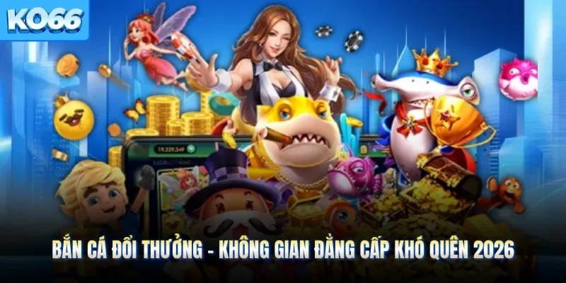 Bắn Cá Đổi Thưởng - Không Gian Đẳng Cấp Khó Quên 2026