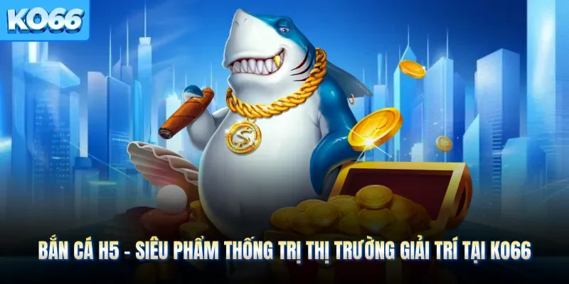 Bắn Cá H5 - Siêu Phẩm Thống Trị Thị Trường Giải Trí Tại KO66