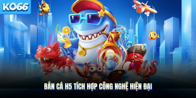 Bắn cá H5 tích hợp công nghệ hiện đại