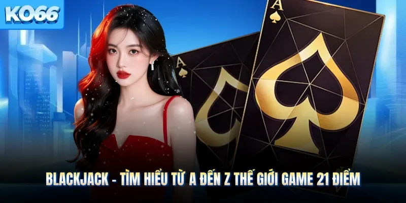 Blackjack - Tìm Hiểu Từ A Đến Z Thế Giới Game 21 Điểm