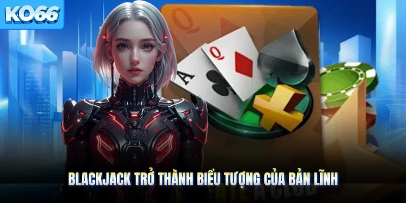 Blackjack trở thành biểu tượng của bản lĩnh 