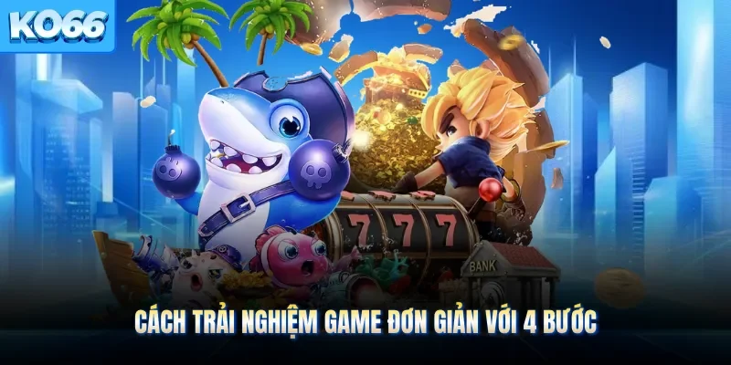 Cách trải nghiệm game đơn giản với 4 bước