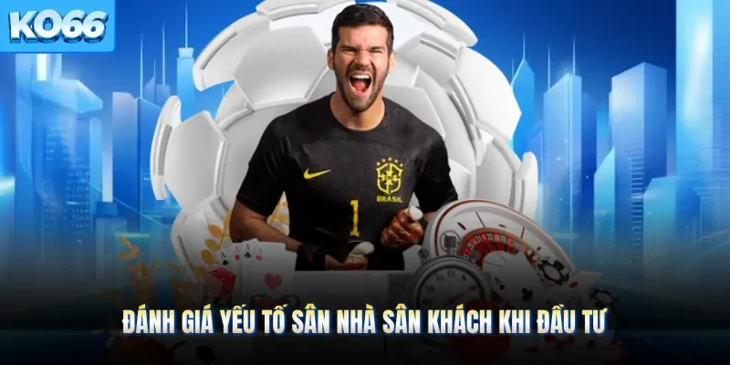 Đánh giá yếu tố sân nhà sân khách khi đầu tư