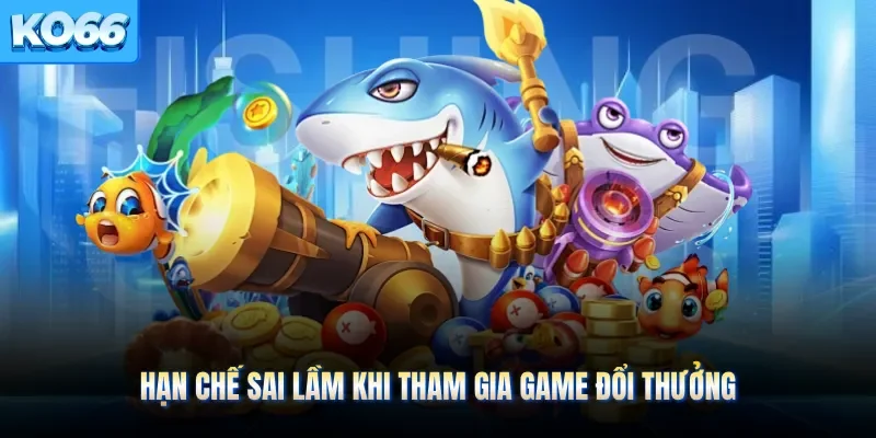 Hạn chế sai lầm khi tham gia game đổi thưởng