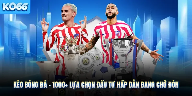 Kèo Bóng Đá - 1000+ Lựa Chọn Đầu Tư Hấp Dẫn Đang Chờ Đón