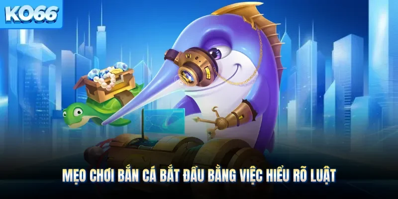 Mẹo chơi bắn cá bắt đầu bằng việc hiểu rõ luật 