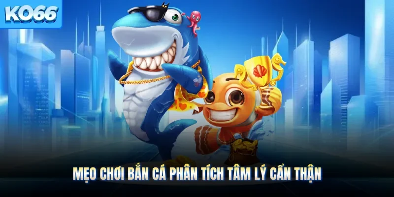 Mẹo chơi bắn cá phân tích tâm lý cẩn thận