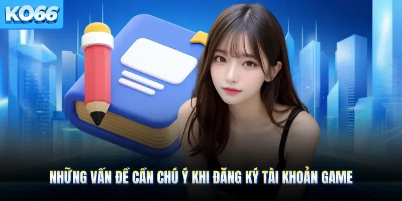 Những vấn đề cần chú ý khi đăng ký tài khoản game