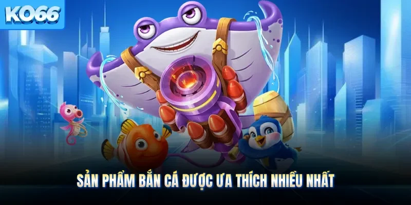 Sản phẩm bắn cá được ưa thích nhiều nhất