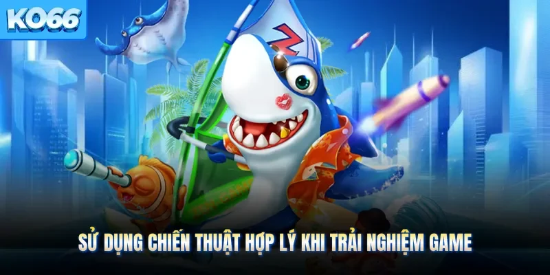 Sử dụng chiến thuật hợp lý khi trải nghiệm game