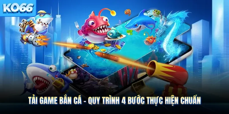 Tải Game Bắn Cá - Quy Trình 4 Bước Thực Hiện Chuẩn
