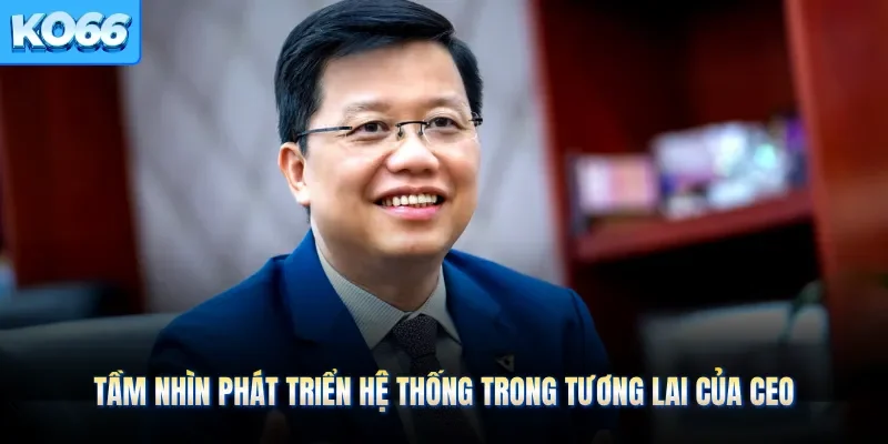 Tầm nhìn phát triển hệ thống trong tương lai của CEO