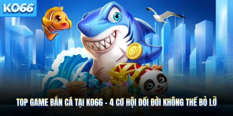 Top Game Bắn Cá Tại KO66 - 4 Cơ Hội Đổi Đời Không Thể Bỏ Lỡ