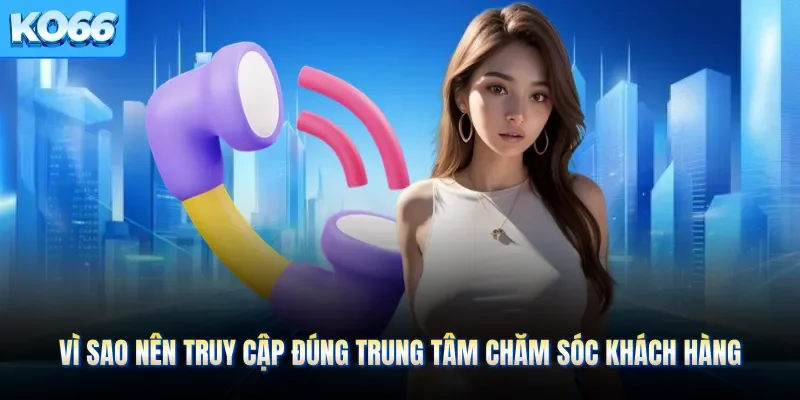 Vì sao nên truy cập đúng trung tâm chăm sóc khách hàng